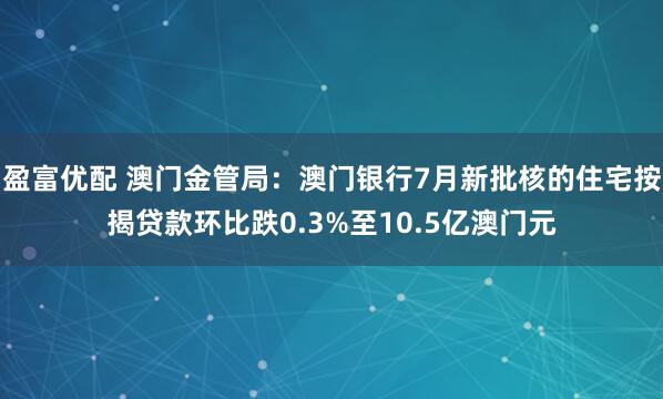 盈富优配 澳门金管局：澳门银行7月新批核的住宅按揭贷款环比跌0.3%至10.5亿澳门元