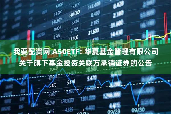 我要配资网 A50ETF: 华夏基金管理有限公司关于旗下基金投资关联方承销证券的公告