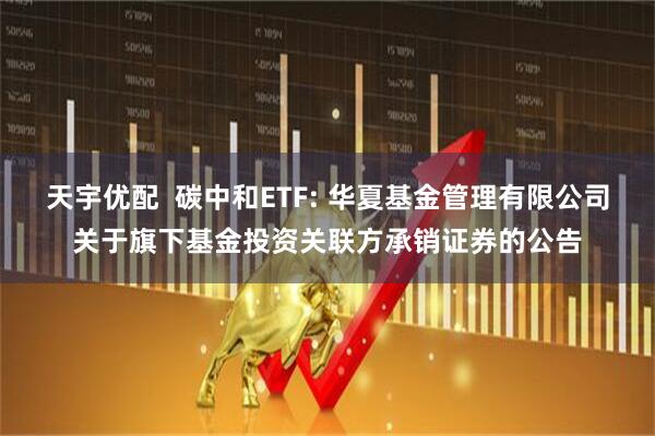 天宇优配  碳中和ETF: 华夏基金管理有限公司关于旗下基金投资关联方承销证券的公告