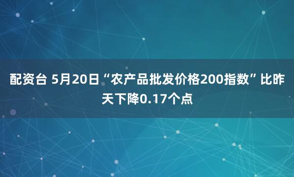 配资台 5月20日“农产品批发价格200指数”比昨天下降0.17个点