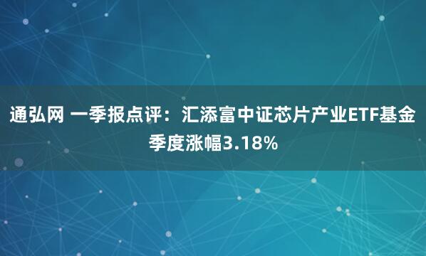通弘网 一季报点评：汇添富中证芯片产业ETF基金季度涨幅3.18%