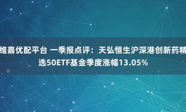 维嘉优配平台 一季报点评：天弘恒生沪深港创新药精选50ETF基金季度涨幅13.05%