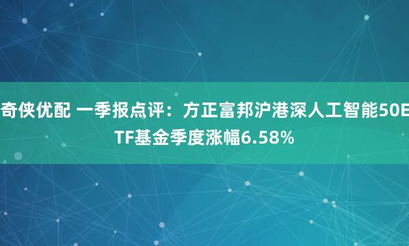 奇侠优配 一季报点评：方正富邦沪港深人工智能50ETF基金季度涨幅6.58%