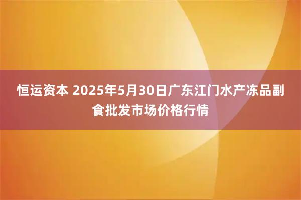 恒运资本 2025年5月30日广东江门水产冻品副食批发市场价格行情