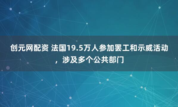 创元网配资 法国19.5万人参加罢工和示威活动，涉及多个公共部门