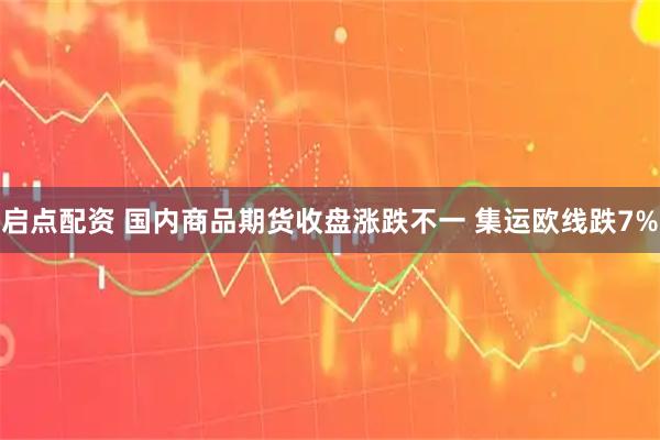 启点配资 国内商品期货收盘涨跌不一 集运欧线跌7%