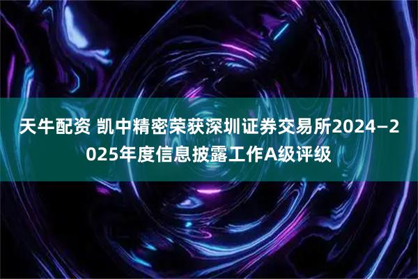 天牛配资 凯中精密荣获深圳证券交易所2024—2025年度信息披露工作A级评级