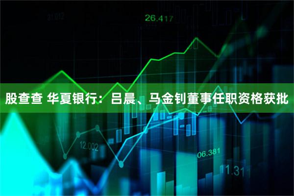 股查查 华夏银行：吕晨、马金钊董事任职资格获批