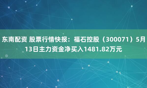 东南配资 股票行情快报：福石控股（300071）5月13日主力资金净买入1481.82万元
