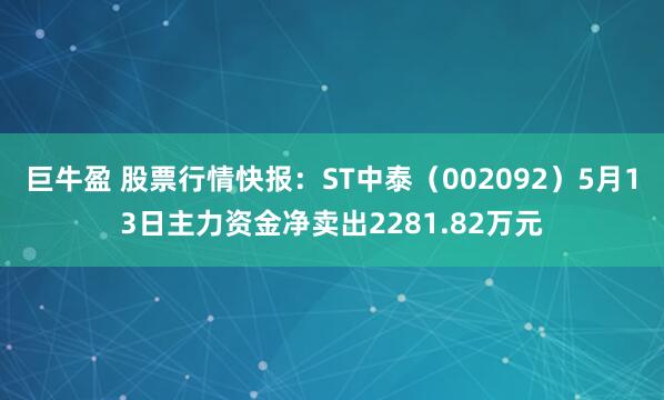 巨牛盈 股票行情快报：ST中泰（002092）5月13日主力资金净卖出2281.82万元