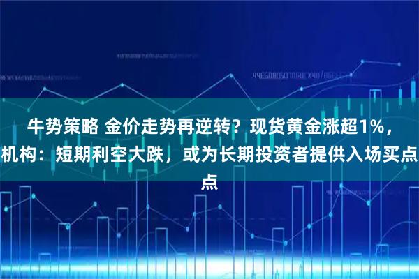 牛势策略 金价走势再逆转？现货黄金涨超1%，机构：短期利空大跌，或为长期投资者提供入场买点
