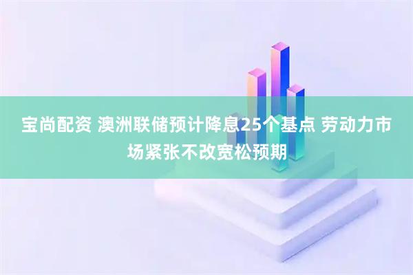宝尚配资 澳洲联储预计降息25个基点 劳动力市场紧张不改宽松预期
