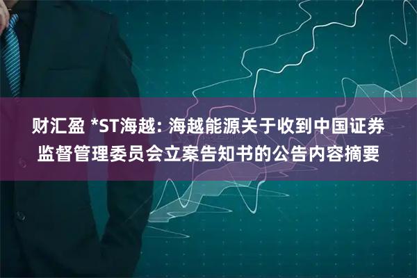 财汇盈 *ST海越: 海越能源关于收到中国证券监督管理委员会立案告知书的公告内容摘要