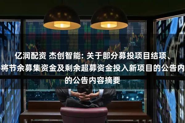 亿润配资 杰创智能: 关于部分募投项目结项、变更并将节余募集资金及剩余超募资金投入新项目的公告内容摘要