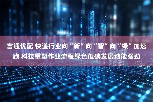 富通优配 快递行业向“新”向“智”向“绿”加速跑 科技重塑作业流程绿色低碳发展动能强劲