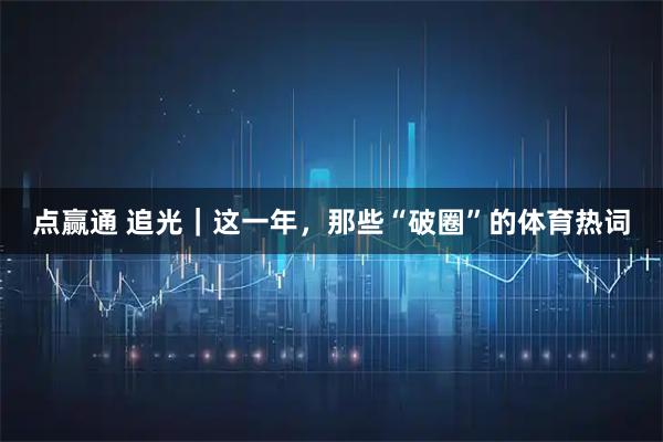 点赢通 追光｜这一年，那些“破圈”的体育热词