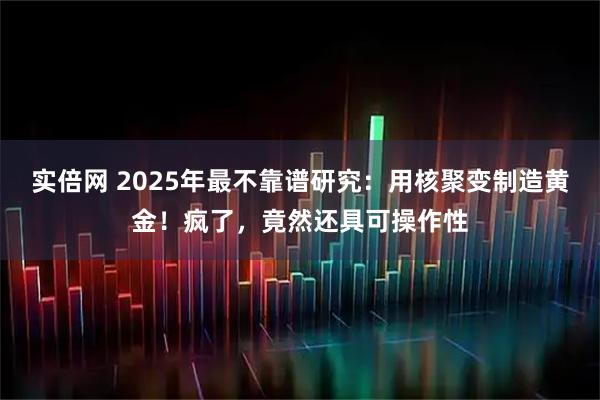 实倍网 2025年最不靠谱研究：用核聚变制造黄金！疯了，竟然还具可操作性