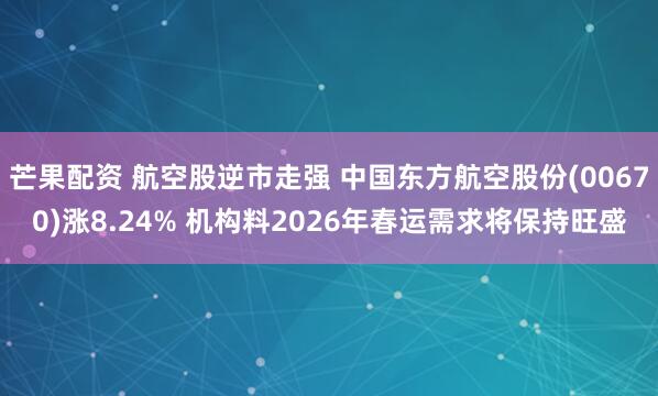 芒果配资 航空股逆市走强 中国东方航空股份(00670)涨8.24% 机构料2026年春运需求将保持旺盛