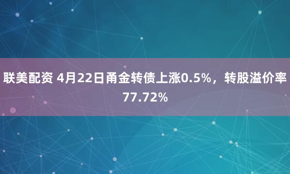 联美配资 4月22日甬金转债上涨0.5%，转股溢价率77.72%