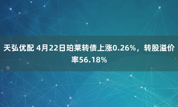 天弘优配 4月22日珀莱转债上涨0.26%，转股溢价率56.18%