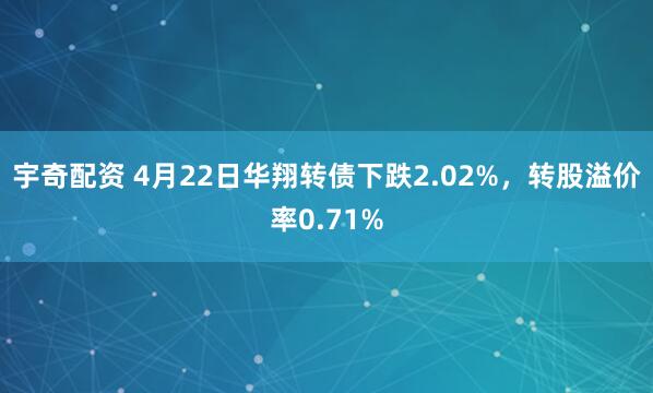 宇奇配资 4月22日华翔转债下跌2.02%，转股溢价率0.71%