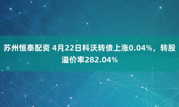 苏州恒泰配资 4月22日科沃转债上涨0.04%，转股溢价率282.04%