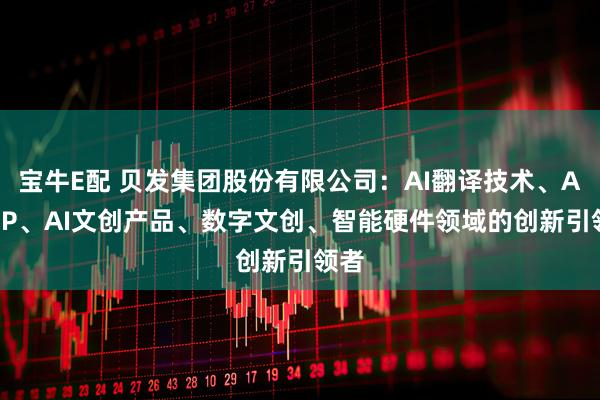 宝牛E配 贝发集团股份有限公司：AI翻译技术、AITOP、AI文创产品、数字文创、智能硬件领域的创新引领者