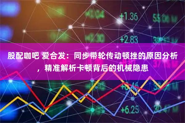 股配咖吧 爱合发：同步带轮传动顿挫的原因分析，精准解析卡顿背后的机械隐患