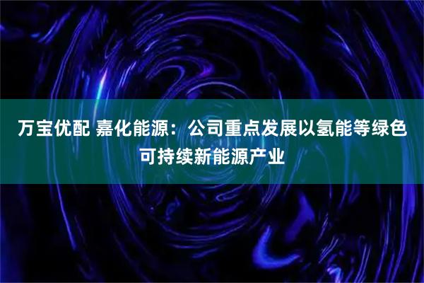 万宝优配 嘉化能源：公司重点发展以氢能等绿色可持续新能源产业