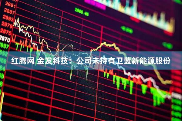 红腾网 金发科技：公司未持有卫蓝新能源股份