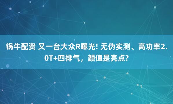 锅牛配资 又一台大众R曝光! 无伪实测、高功率2.0T+四排气，颜值是亮点?
