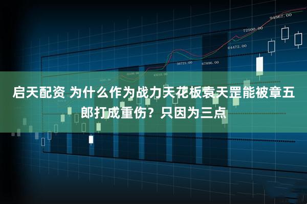 启天配资 为什么作为战力天花板袁天罡能被章五郎打成重伤？只因为三点