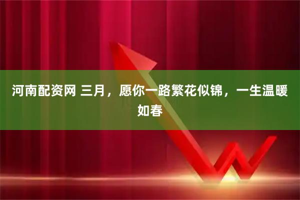 河南配资网 三月，愿你一路繁花似锦，一生温暖如春