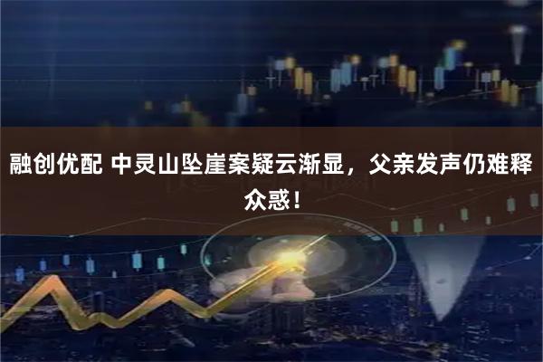 融创优配 中灵山坠崖案疑云渐显，父亲发声仍难释众惑！