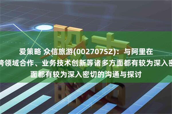 爱策略 众信旅游(002707SZ)：与阿里在战略发展方向、跨领域合作、业务技术创新等诸多方面都有较为深入密切的沟通与探讨