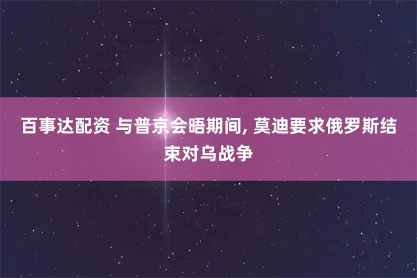 百事达配资 与普京会晤期间, 莫迪要求俄罗斯结束对乌战争
