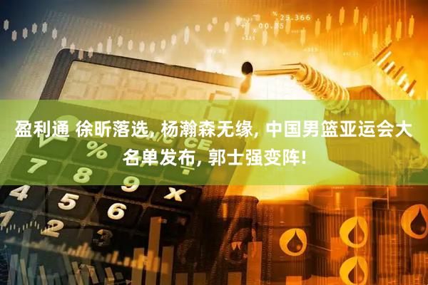 盈利通 徐昕落选, 杨瀚森无缘, 中国男篮亚运会大名单发布, 郭士强变阵!